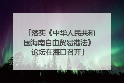 落实《中华人民共和国海南自由贸易港法》论坛在海口召开