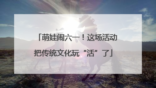 萌娃闹六一！这场活动把传统文化玩“活”了
