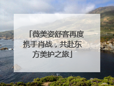 薇美姿舒客再度携手肖战，共赴东方美护之旅