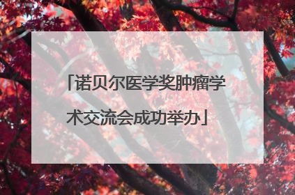 诺贝尔医学奖肿瘤学术交流会成功举办