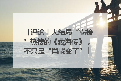 评论丨大结局“霸榜”热搜的《藏海传》，不只是“肖战变了”