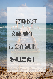 诗咏长江文脉 端午诗会在湖北秭归启幕