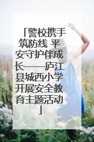 警校携手筑防线 平安守护伴成长——庐江县城西小学开展安全教育主题活动