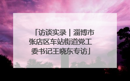 访谈实录｜淄博市张店区车站街道党工委书记王晓东专访