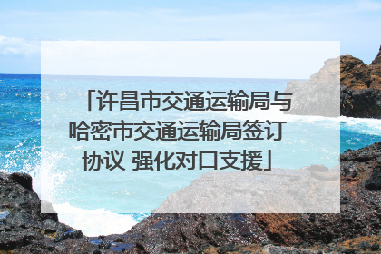 许昌市交通运输局与哈密市交通运输局签订协议 强化对口支援