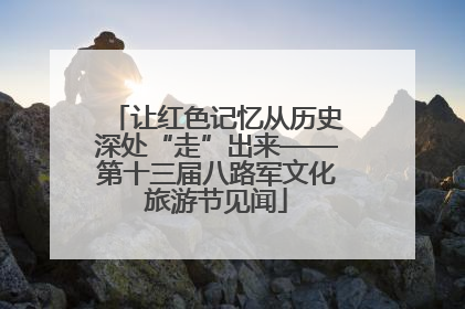 让红色记忆从历史深处“走”出来——第十三届八路军文化旅游节见闻