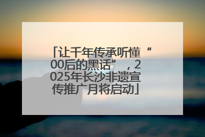 让千年传承听懂“00后的黑话”，2025年长沙非遗宣传推广月将启动