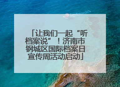 让我们一起“听档案说”！济南市钢城区国际档案日宣传周活动启动