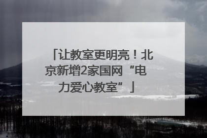 让教室更明亮！北京新增2家国网“电力爱心教室”