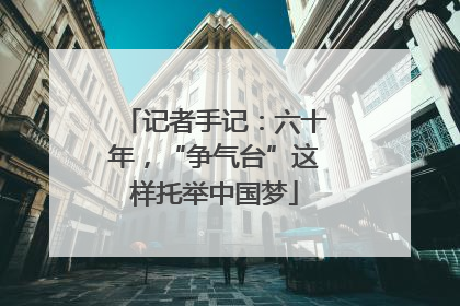 记者手记：六十年，“争气台”这样托举中国梦
