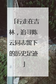 行走在吉林，追寻陈云同志留下的历史足迹