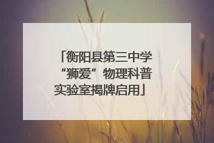 衡阳县第三中学“狮爱”物理科普实验室揭牌启用