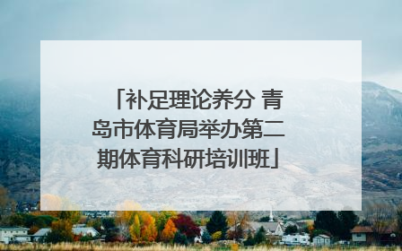 补足理论养分 青岛市体育局举办第二期体育科研培训班