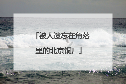 被人遗忘在角落里的北京铜厂