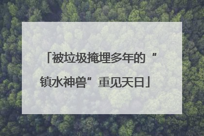 被垃圾掩埋多年的“镇水神兽”重见天日