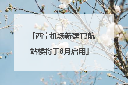 西宁机场新建T3航站楼将于8月启用