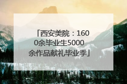 西安美院：1600余毕业生5000余作品献礼毕业季