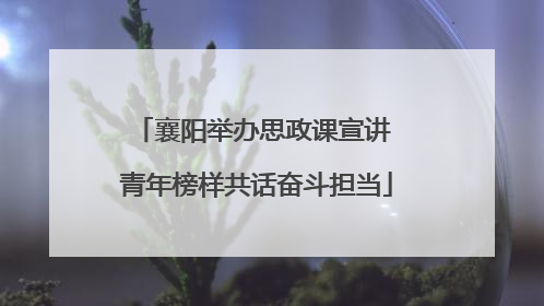 襄阳举办思政课宣讲 青年榜样共话奋斗担当