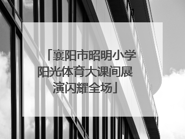 襄阳市昭明小学阳光体育大课间展演闪耀全场