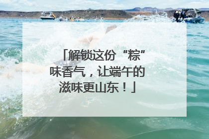 解锁这份“粽”味香气，让端午的滋味更山东！