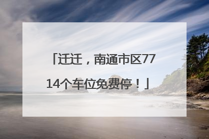 迁迁，南通市区7714个车位免费停！