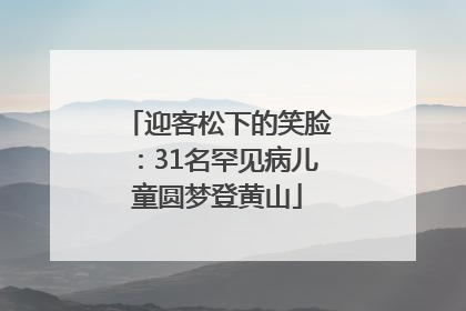 迎客松下的笑脸：31名罕见病儿童圆梦登黄山