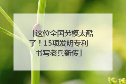 这位全国劳模太酷了！15项发明专利书写老兵新传