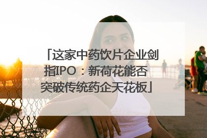 这家中药饮片企业剑指IPO：新荷花能否突破传统药企天花板