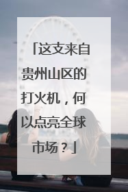 这支来自贵州山区的打火机，何以点亮全球市场？