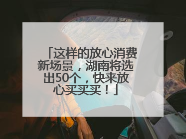 这样的放心消费新场景，湖南将选出50个，快来放心买买买！