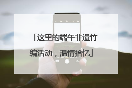 这里的端午非遗竹编活动，温情拾忆