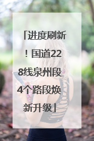 进度刷新！国道228线泉州段4个路段焕新升级