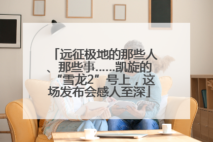 远征极地的那些人、那些事……凯旋的“雪龙2”号上，这场发布会感人至深