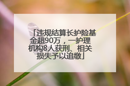 违规结算长护险基金超90万，一护理机构8人获刑、相关损失予以追缴