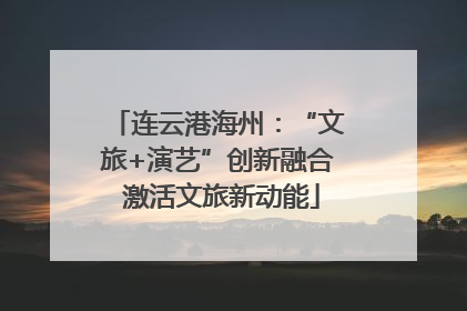 连云港海州：“文旅+演艺”创新融合 激活文旅新动能