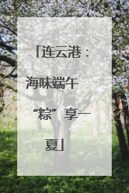 连云港：海味端午 “粽”享一夏