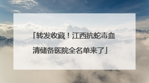 转发收藏！江西抗蛇毒血清储备医院全名单来了