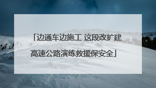 边通车边施工 这段改扩建高速公路演练救援保安全