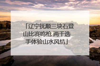 辽宁抚顺三块石登山比赛鸣枪 两千选手体验山水风情