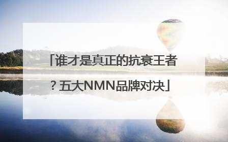 谁才是真正的抗衰王者？五大NMN品牌对决