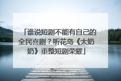 谁说短剧不能有自己的全民喜剧？听花岛《太奶奶》重整短剧荣耀