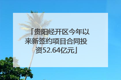 贵阳经开区今年以来新签约项目合同投资52.64亿元