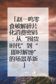 赵一鸣零食破解碎片化消费密码：从“囤货时代”到“即时解馋”的场景革新