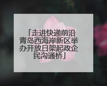 走进快递前沿 青岛西海岸新区举办开放日架起政企民沟通桥
