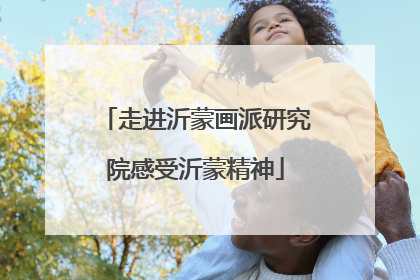 走进沂蒙画派研究院感受沂蒙精神
