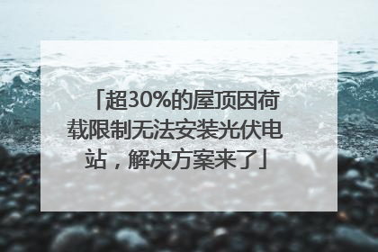 超30%的屋顶因荷载限制无法安装光伏电站，解决方案来了