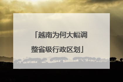 越南为何大幅调整省级行政区划