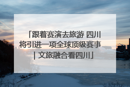 跟着赛演去旅游 四川将引进一项全球顶级赛事｜文旅融合看四川