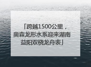 跨越1500公里，奥森龙形水系迎来湖南益阳双桡龙舟表
