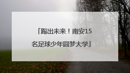 踢出未来！南安15名足球少年圆梦大学